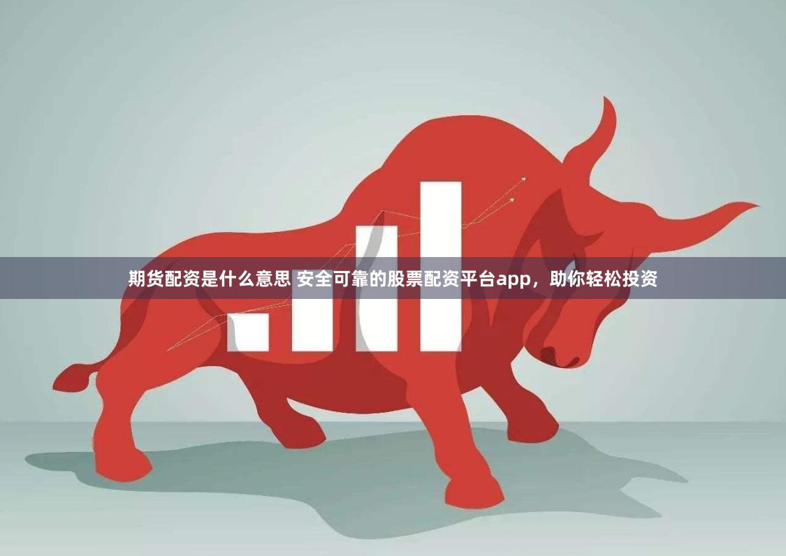 期货配资是什么意思 安全可靠的股票配资平台app，助你轻松投资