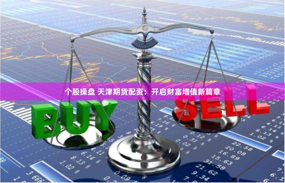 个股操盘 天津期货配资：开启财富增值新篇章