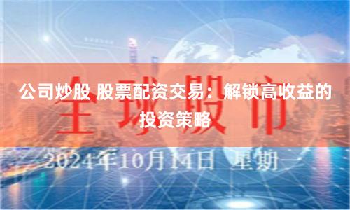 公司炒股 股票配资交易：解锁高收益的投资策略