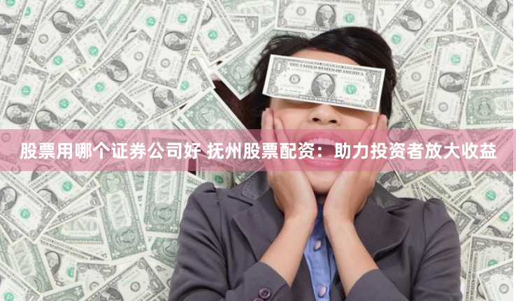 股票用哪个证券公司好 抚州股票配资：助力投资者放大收益