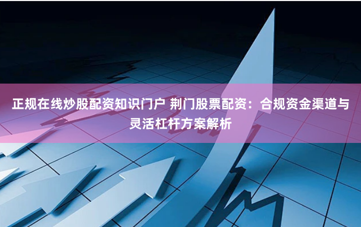 正规在线炒股配资知识门户 荆门股票配资：合规资金渠道与灵活杠杆方案解析