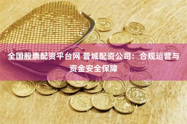 全国股票配资平台网 晋城配资公司：合规运营与资金安全保障